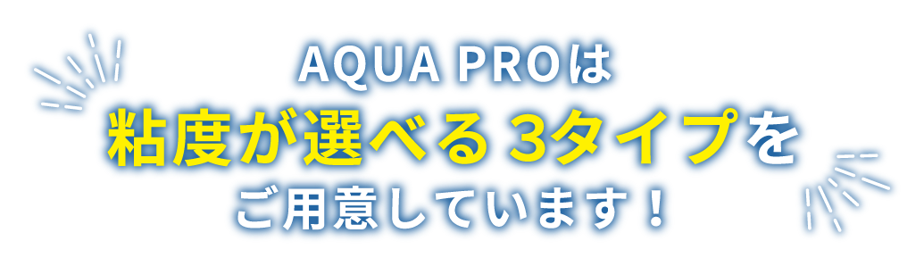 AQUA PROは粘度が選べる３タイプをご用意しています！
