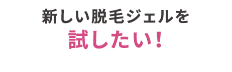 新しい脱毛ジェルを試したい！